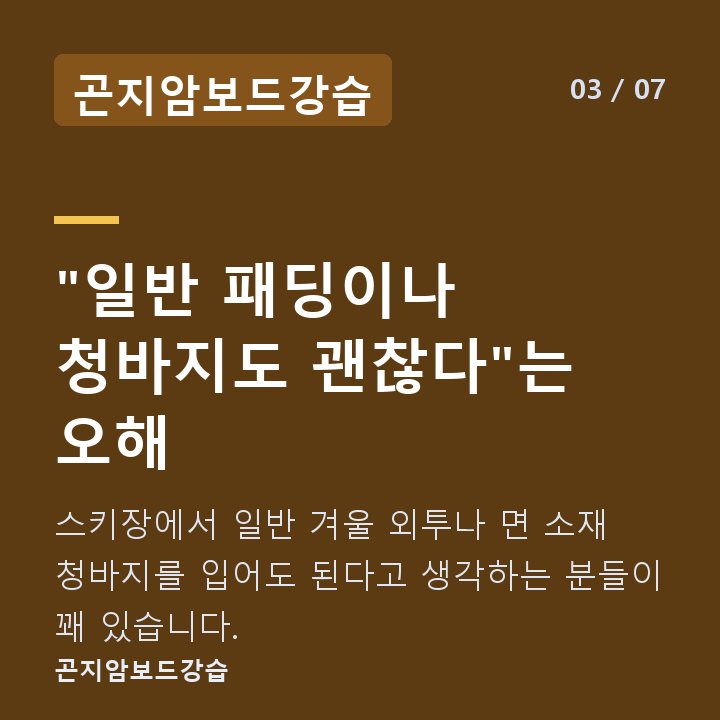 곤지암보드강습 "일반 패딩이나 청바지도 괜찮다"는 오해 — 스키장에서 일반 겨울 외투나 면 소재 청바지를 입어도 된다고 생각하는 분들이 꽤 있습니다.